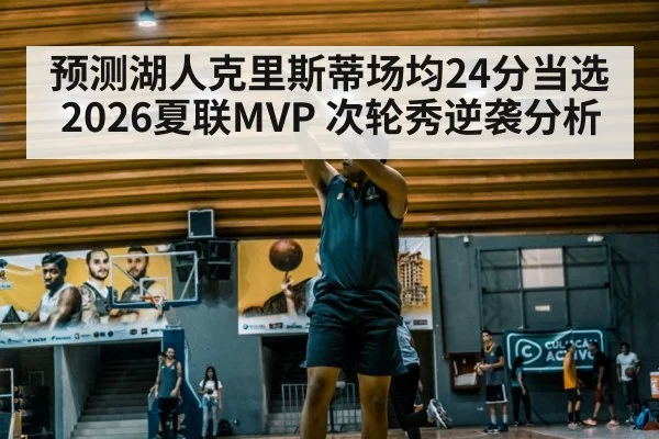 预测湖人克里斯蒂场均24分当选2026夏联MVP 次轮秀逆袭分析