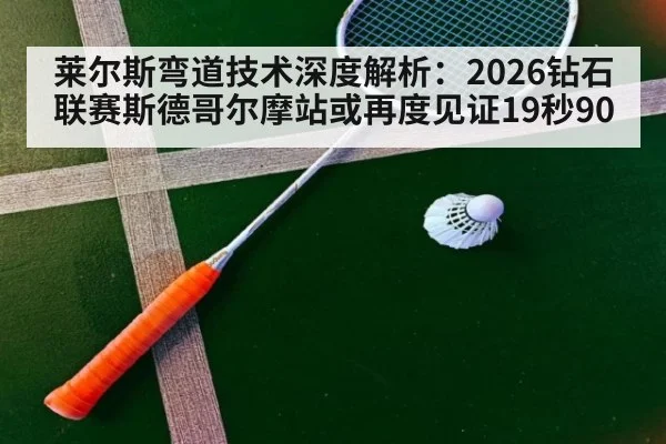 莱尔斯弯道技术深度解析：2026钻石联赛斯德哥尔摩站或再度见证19秒90