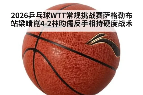 2026乒乓球WTT常规挑战赛萨格勒布站梁靖崑4-2林昀儒反手相持硬度战术