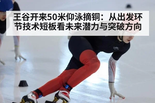 王谷开来50米仰泳摘铜：从出发环节技术短板看未来潜力与突破方向
