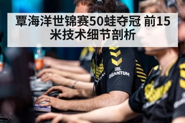 覃海洋世锦赛50蛙夺冠 前15米技术细节剖析