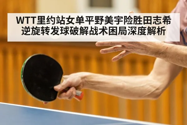 WTT里约站女单平野美宇险胜田志希 逆旋转发球破解战术困局深度解析