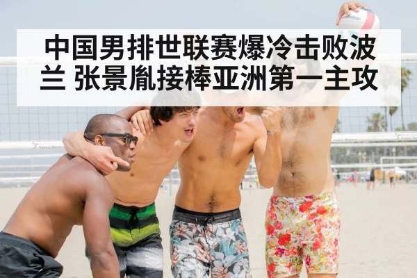 中国男排世联赛爆冷击败波兰 张景胤接棒亚洲第一主攻