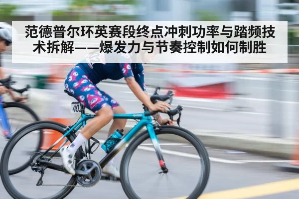 范德普尔环英赛段终点冲刺功率与踏频技术拆解——爆发力与节奏控制如何制胜