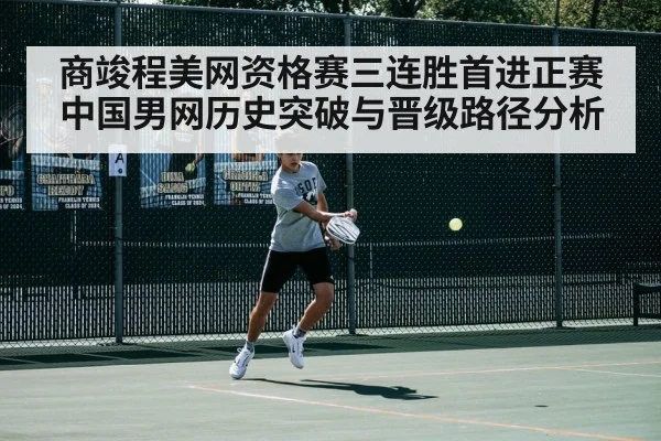 商竣程美网资格赛三连胜首进正赛 中国男网历史突破与晋级路径分析