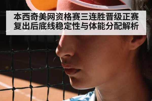 本西奇美网资格赛三连胜晋级正赛 复出后底线稳定性与体能分配解析