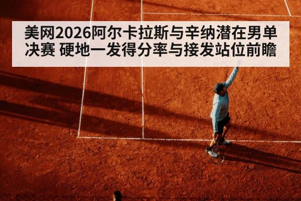 美网2026阿尔卡拉斯与辛纳潜在男单决赛 硬地一发得分率与接发站位前瞻