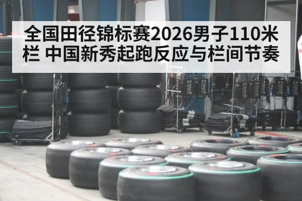 全国田径锦标赛2026男子110米栏 中国新秀起跑反应与栏间节奏