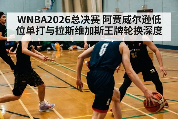 WNBA2026总决赛 阿贾威尔逊低位单打与拉斯维加斯王牌轮换深度