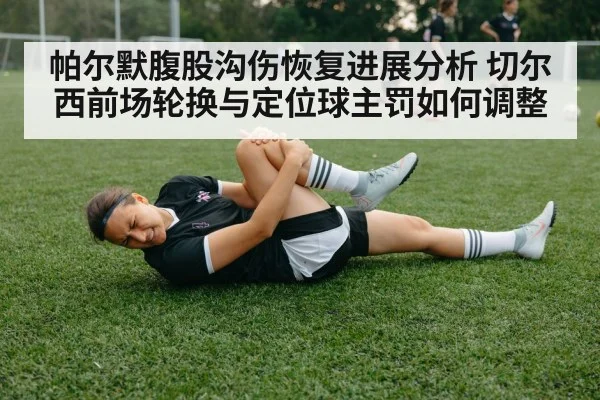 帕尔默腹股沟伤恢复进展分析 切尔西前场轮换与定位球主罚如何调整