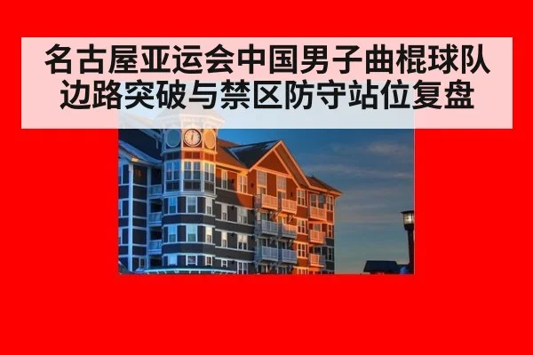 名古屋亚运会中国男子曲棍球队 边路突破与禁区防守站位复盘