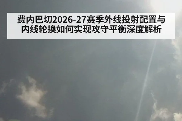 费内巴切2026-27赛季外线投射配置与内线轮换如何实现攻守平衡深度解析