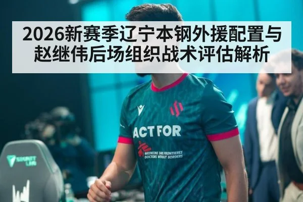 2026新赛季辽宁本钢外援配置与赵继伟后场组织战术评估解析