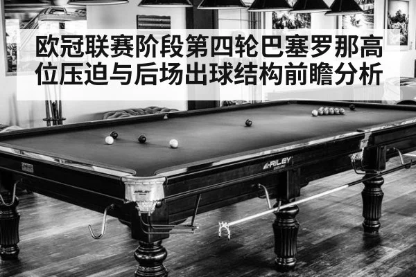 欧冠联赛阶段第四轮巴塞罗那高位压迫与后场出球结构前瞻分析
