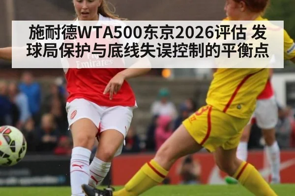 施耐德WTA500东京2026评估 发球局保护与底线失误控制的平衡点