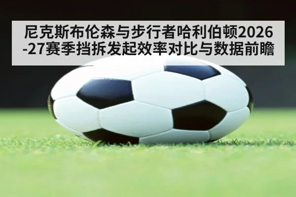 尼克斯布伦森与步行者哈利伯顿2026-27赛季挡拆发起效率对比与数据前瞻