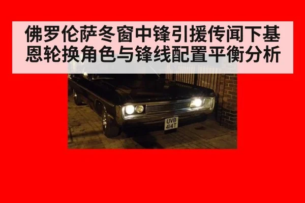 佛罗伦萨冬窗中锋引援传闻下基恩轮换角色与锋线配置平衡分析