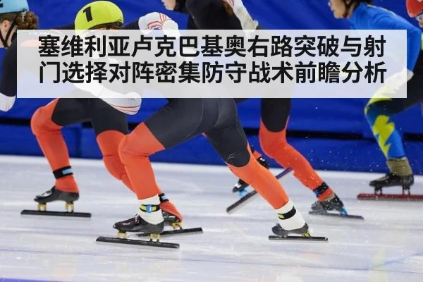 塞维利亚卢克巴基奥右路突破与射门选择对阵密集防守战术前瞻分析