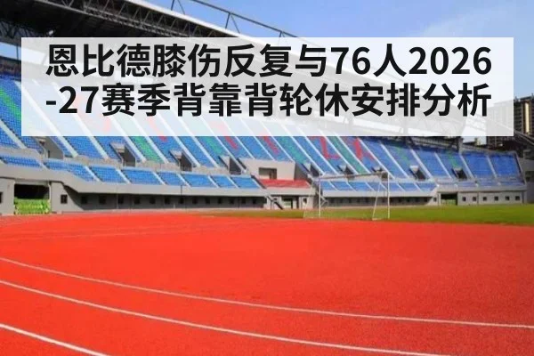 恩比德膝伤反复与76人2026-27赛季背靠背轮休安排分析